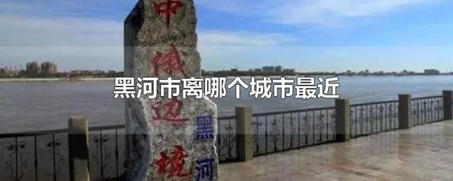 黑河市离哪个城市最近 黑河市离哪个城市最近