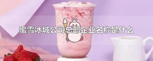 蜜雪冰城公司总部企业名称是什么 蜜雪冰城公司总部企业名称是什么