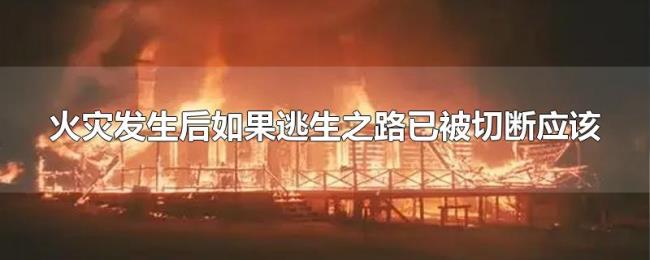 火灾发生后如果逃生之路已被切断应该