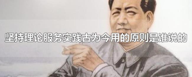 坚持理论服务实践古为今用的原则是谁说的