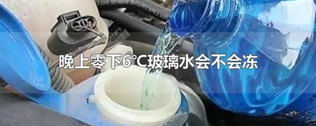 晚上零下6℃玻璃水会不会冻 晚上零下6℃玻璃水会不会冻