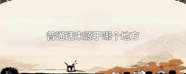 普通话来源于哪个地方 普通话来源于哪个地方