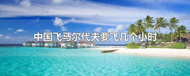 中国飞马尔代夫要飞几个小时