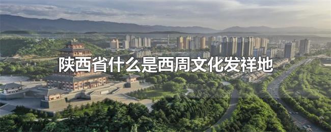 陕西省什么是西周文化发祥地