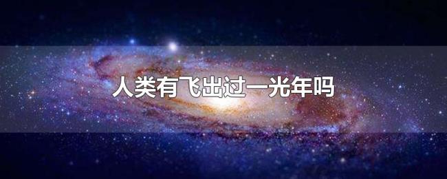 人类有飞出过一光年吗