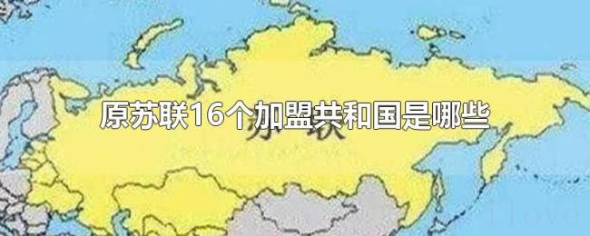 原苏联16个加盟共和国是哪些 原苏联16个加盟共和国是哪些