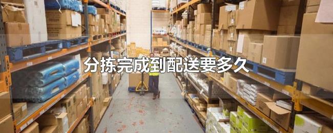 分拣完成到配送要多久 分拣完成到配送要多久