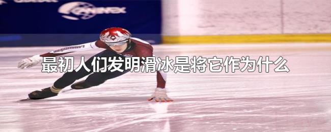 最初人们发明滑冰是将它作为什么 最初人们发明滑冰是将它作为什么
