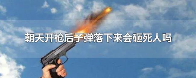 朝天开枪后子弹落下来会砸死人吗