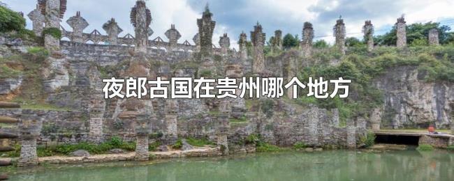 夜郎古国在贵州哪个地方 夜郎古国在贵州哪个地方