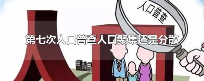 第七次人口普查人口聚集还是分散 第七次人口普查人口聚集还是分散