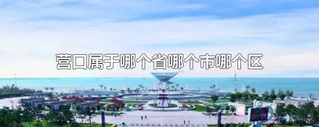营口属于哪个省哪个市哪个区 营口属于哪个省哪个市哪个区