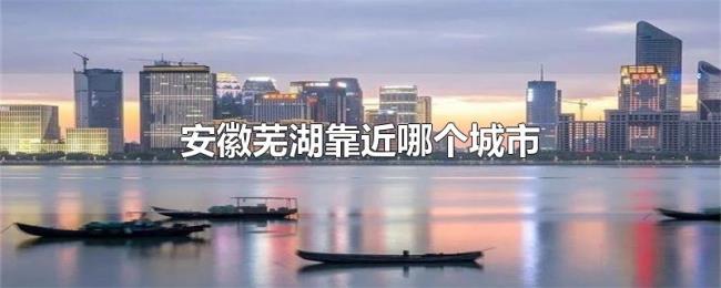 安徽芜湖靠近哪个城市