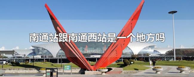 南通站跟南通西站是一个地方吗