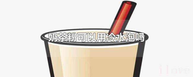 奶茶粉可以用冷水泡吗 奶茶粉可以用冷水泡吗