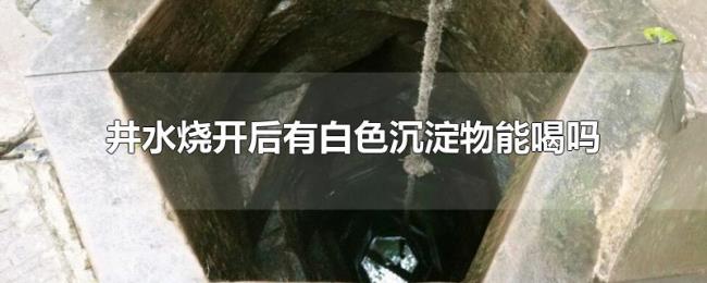 井水烧开后有白色沉淀物能喝吗
