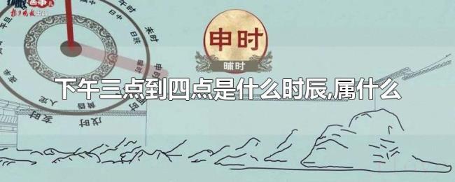 下午三点到四点是什么时辰,属什么 下午三点到四点是什么时辰,属什么