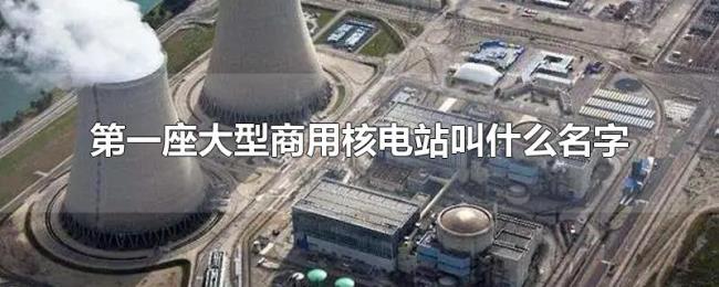 第一座大型商用核电站叫什么名字