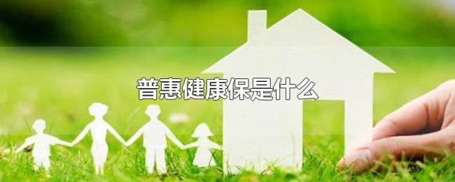 普惠健康保是什么 普惠健康保是什么