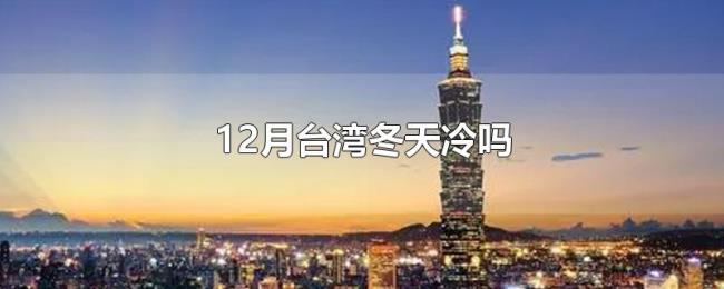 12月台湾冬天冷吗 12月台湾冬天冷吗
