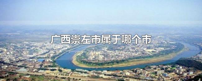 广西崇左市属于哪个市 广西崇左市属于哪个市