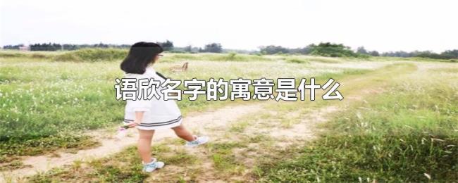 语欣名字的寓意是什么 语欣名字的寓意是什么