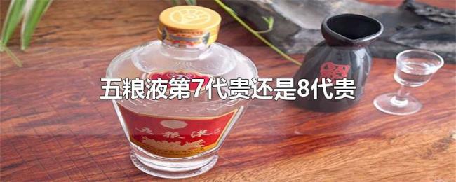 五粮液第7代贵还是8代贵 五粮液第7代贵还是8代贵