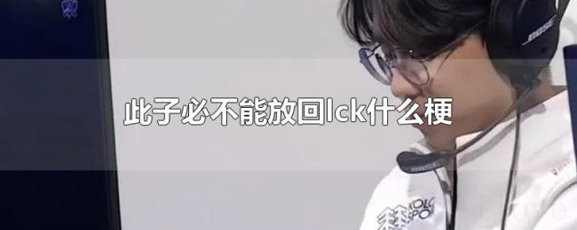 此子必不能放回lck什么梗 此子必不能放回lck什么梗