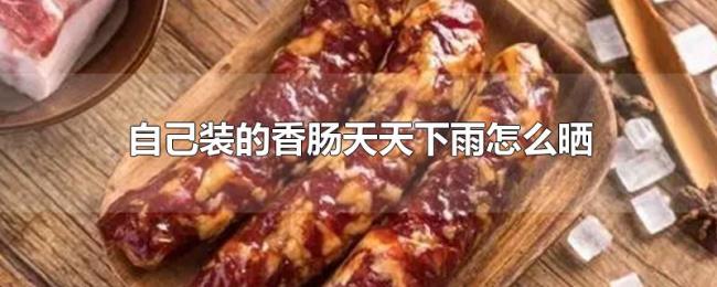 自己装的香肠天天下雨怎么晒 自己装的香肠天天下雨怎么晒