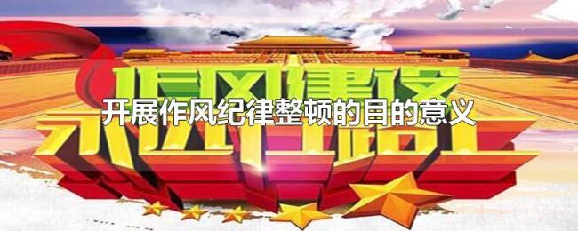 开展作风纪律整顿的目的意义 开展作风纪律整顿的目的意义