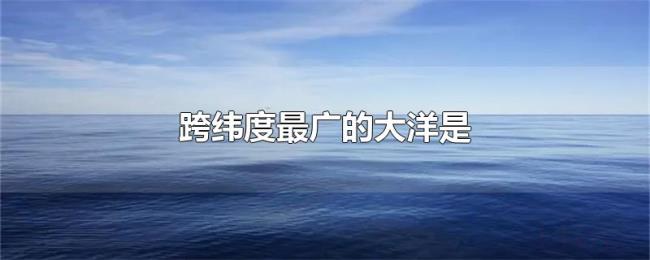 跨纬度最广的大洋是