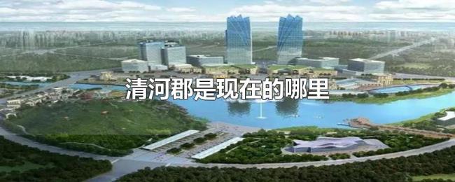 清河郡是现在的哪里 清河郡是现在的哪里