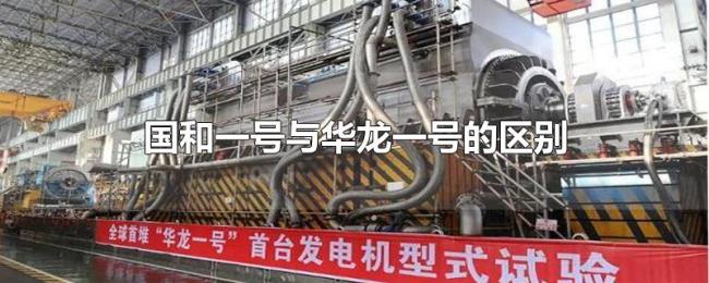国和一号与华龙一号的区别 国和一号与华龙一号的区别
