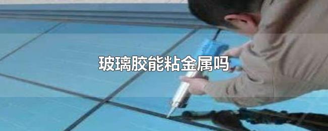 玻璃胶能粘金属吗 玻璃胶能粘金属吗