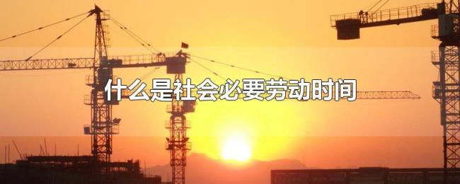 什么是社会必要劳动时间 什么是社会必要劳动时间