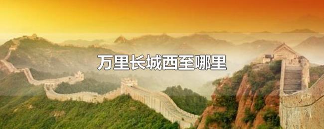 万里长城西至哪里 万里长城西至哪里