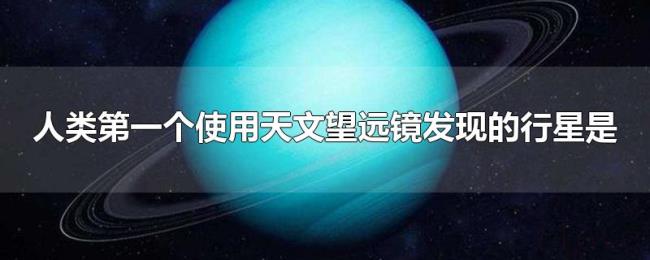 人类第一个使用天文望远镜发现的行星是 人类第一个使用天文望远镜发现的行星是