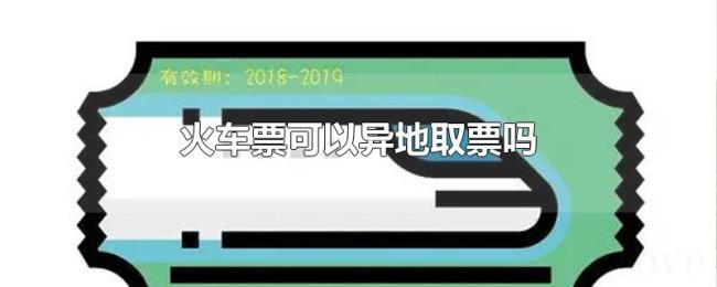 火车票可以异地取票吗 火车票可以异地取票吗