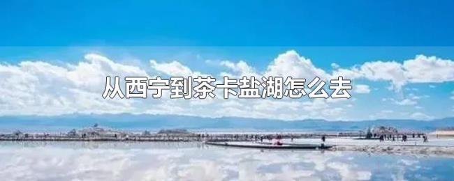 从西宁到茶卡盐湖怎么去 从西宁到茶卡盐湖怎么去