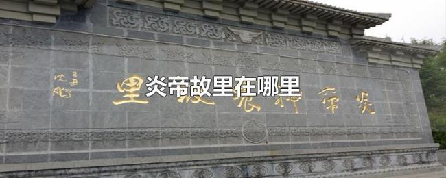 炎帝故里在哪里 炎帝故里在哪里