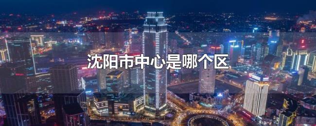 沈阳市中心是哪个区 沈阳市中心是哪个区