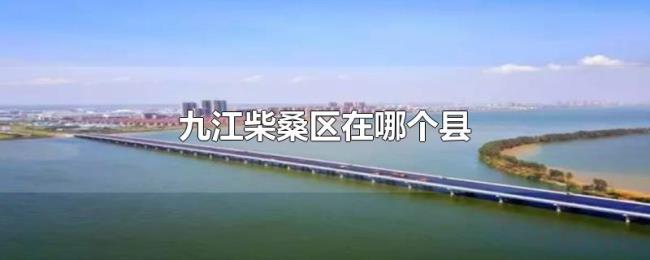 九江柴桑区在哪个县 九江柴桑区在哪个县