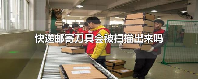 快递邮寄刀具会被扫描出来吗 快递邮寄刀具会被扫描出来吗