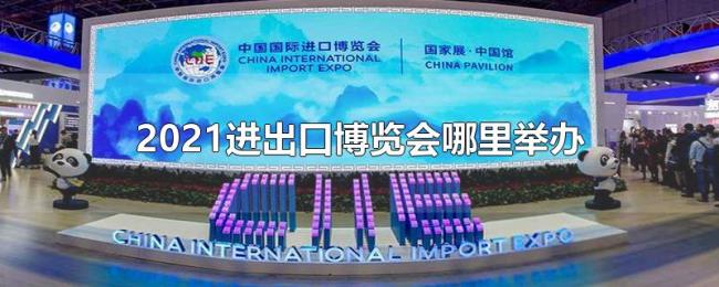 2021进出口博览会哪里举办 2021进出口博览会哪里举办
