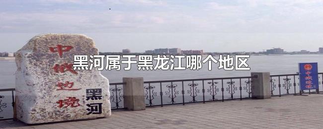 黑河属于黑龙江哪个地区 黑河属于黑龙江哪个地区