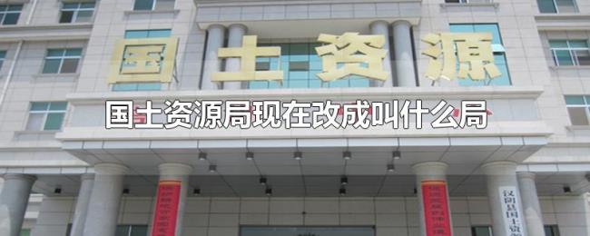 国土资源局现在改成叫什么局 国土资源局现在改成叫什么局