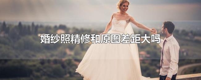 婚纱照精修和原图差距大吗