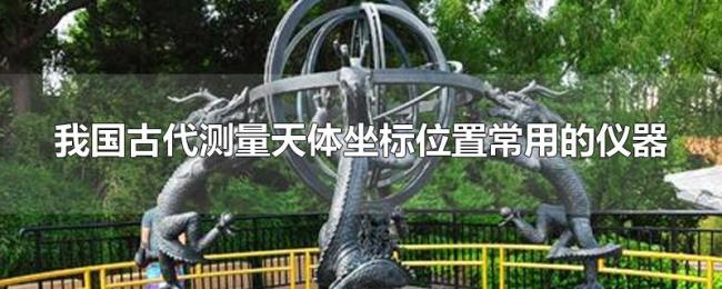 我国古代测量天体坐标位置常用的仪器
