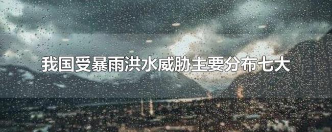 我国受暴雨洪水威胁主要分布七大