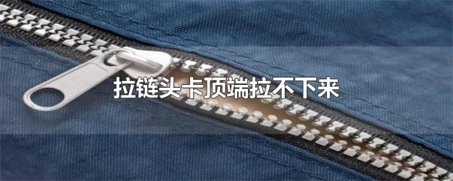 拉链头卡顶端拉不下来 拉链头卡顶端拉不下来